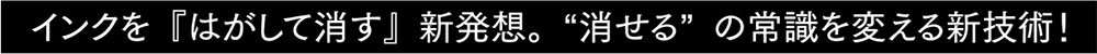 インクを「はがして消す」新発想。“消せる”の常識を変える新技術！